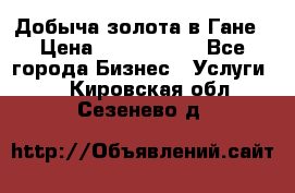 Добыча золота в Гане › Цена ­ 1 000 000 - Все города Бизнес » Услуги   . Кировская обл.,Сезенево д.